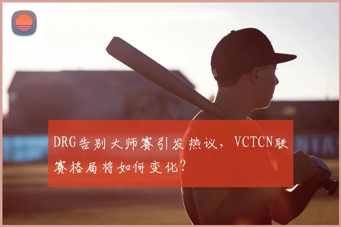 DRG告别大师赛引发热议,VCTCN联赛格局将如何变化?