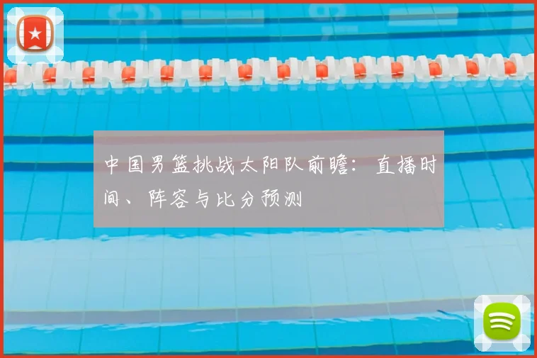 中国男篮挑战太阳队前瞻:直播时间、阵容与比分预测