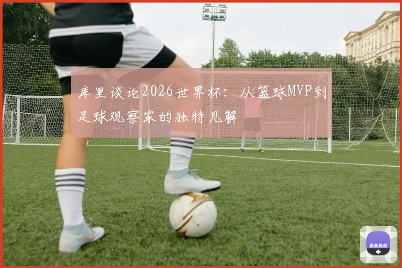 库里谈论2026世界杯：从篮球MVP到足球观察家的独特见解