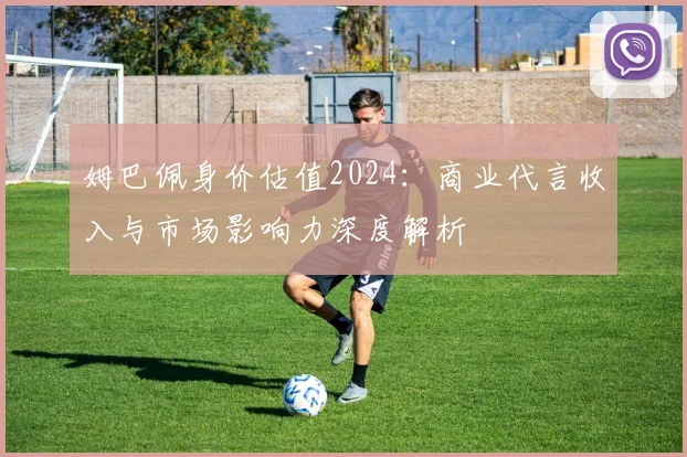 姆巴佩身价估值2024：商业代言收入与市场影响力深度解析
