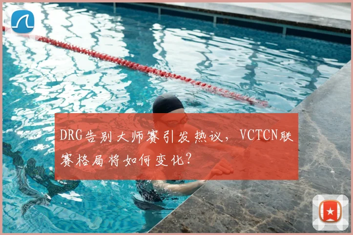 DRG告别大师赛引发热议，VCTCN联赛格局将如何变化？