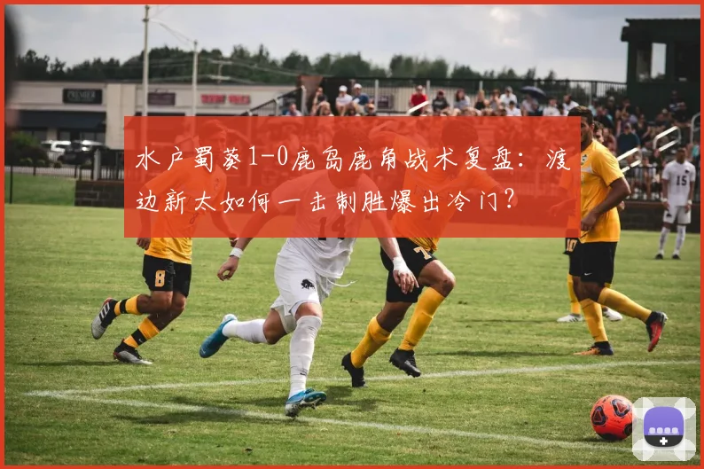 水户蜀葵1-0鹿岛鹿角战术复盘：渡边新太如何一击制胜爆出冷门？