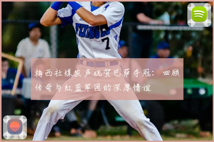 梅西社媒发声祝贺巴萨夺冠：回顾传奇与红蓝军团的深厚情谊