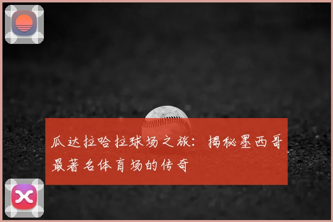 瓜达拉哈拉球场之旅:揭秘墨西哥最著名体育场的传奇
