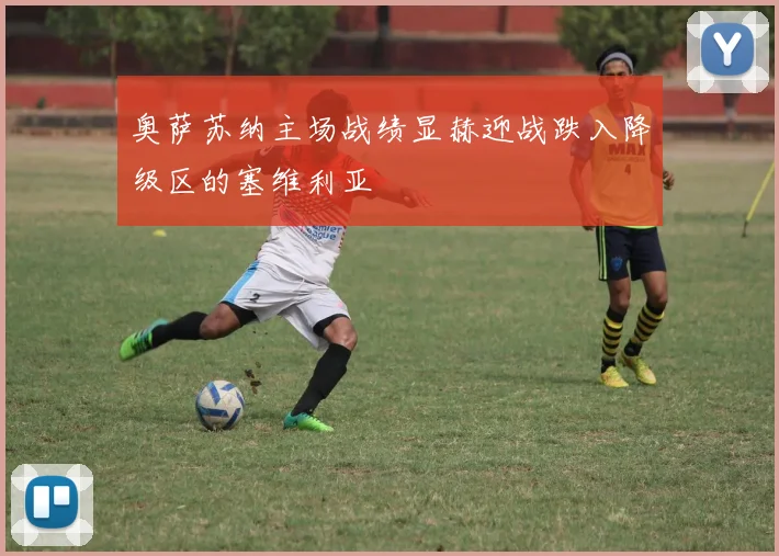 奥萨苏纳主场战绩显赫迎战跌入降级区的塞维利亚