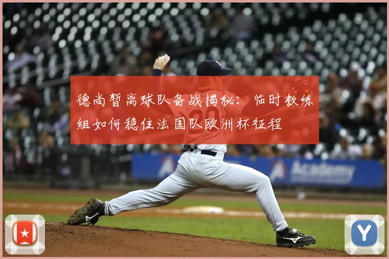 德尚暂离球队备战揭秘：临时教练组如何稳住法国队欧洲杯征程