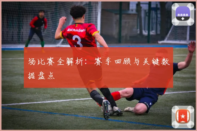 场比赛全解析:赛季回顾与关键数据盘点
