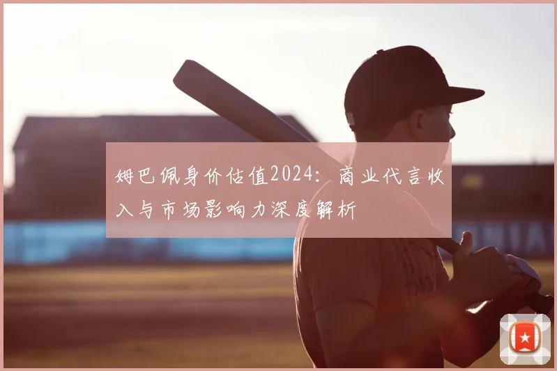 姆巴佩身价估值2024:商业代言收入与市场影响力深度解析