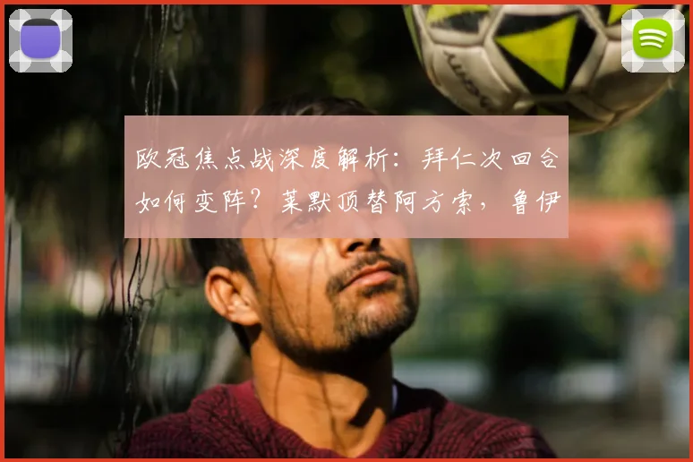 欧冠焦点战深度解析:拜仁次回合如何变阵?莱默顶替阿方索,鲁伊斯能否抓住机会