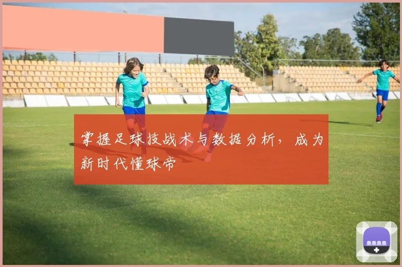 掌握足球技战术与数据分析,成为新时代懂球帝