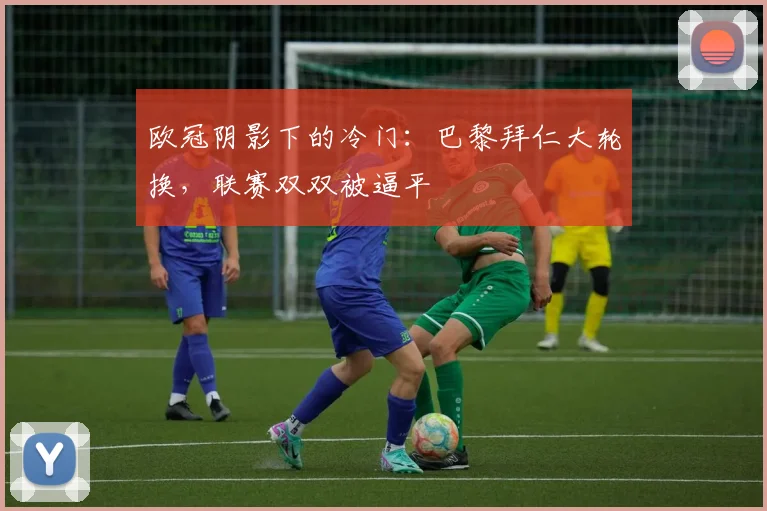 欧冠阴影下的冷门：巴黎拜仁大轮换，联赛双双被逼平