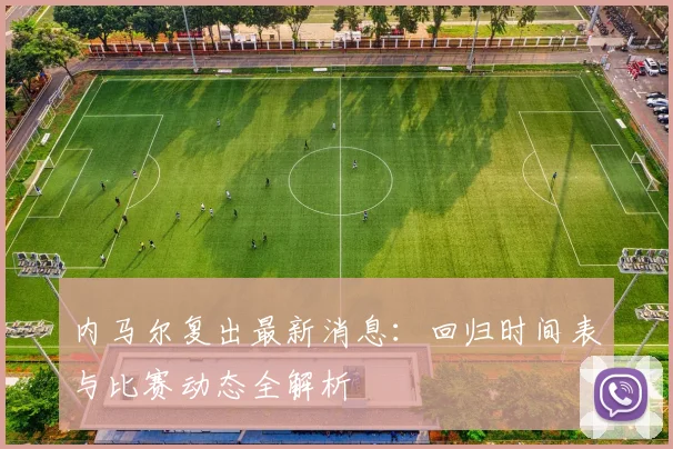 内马尔复出最新消息:回归时间表与比赛动态全解析