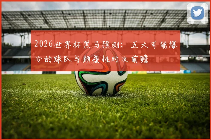 2026世界杯黑马预测：五大可能爆冷的球队与颠覆性对决前瞻