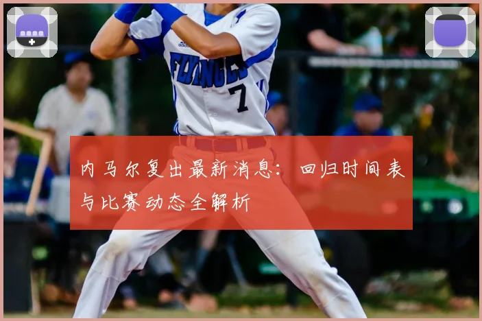 内马尔复出最新消息：回归时间表与比赛动态全解析
