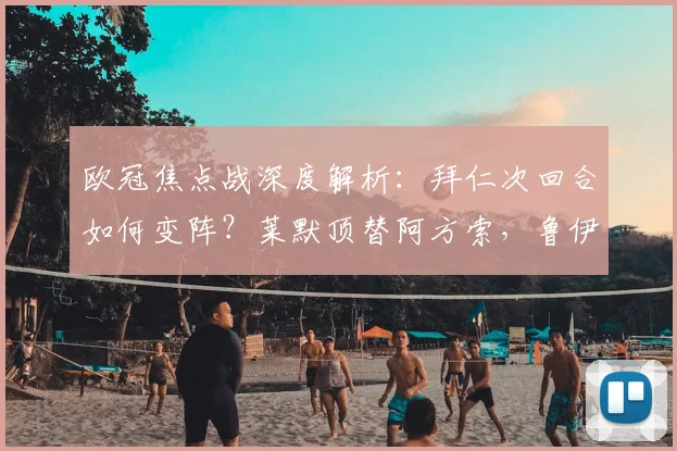 欧冠焦点战深度解析：拜仁次回合如何变阵？莱默顶替阿方索，鲁伊斯能否抓住机会