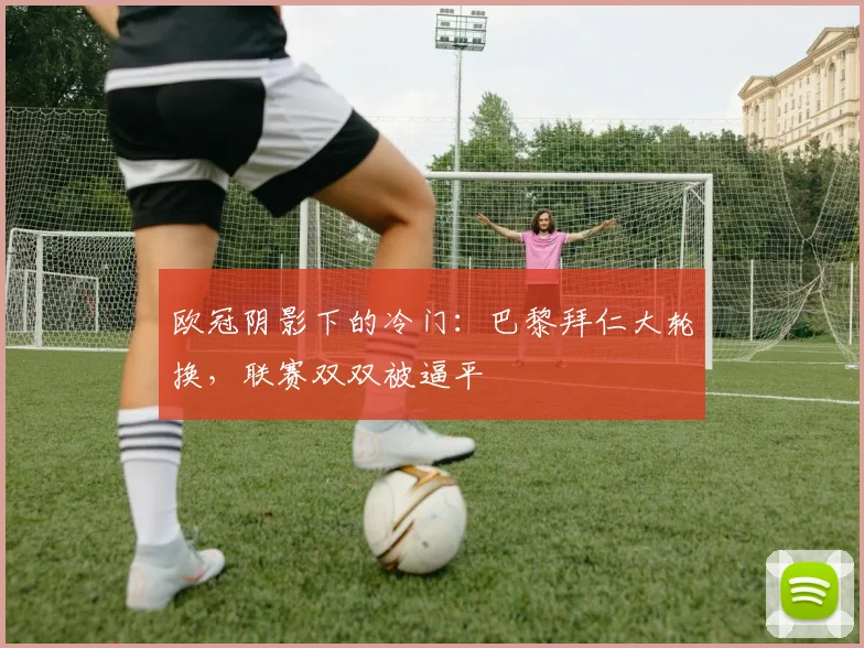欧冠阴影下的冷门:巴黎拜仁大轮换,联赛双双被逼平