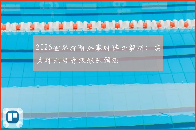 2026世界杯附加赛对阵全解析：实力对比与晋级球队预测