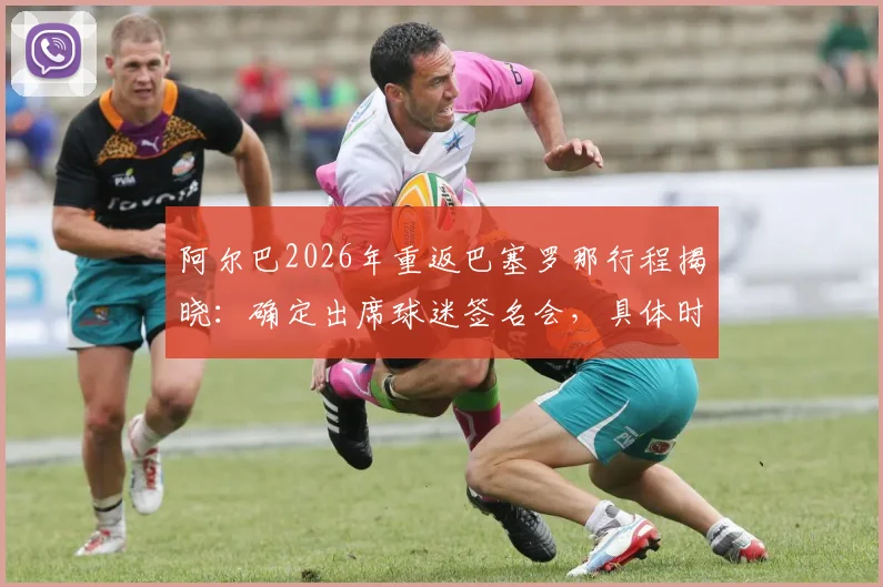 阿尔巴2026年重返巴塞罗那行程揭晓：确定出席球迷签名会，具体时间地点与活动详情一览